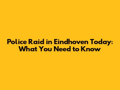 Police Raid in Eindhoven Today: What You Need to Know