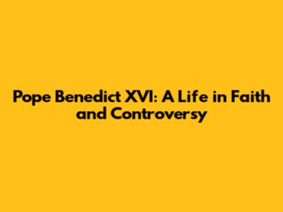 Pope Benedict XVI: A Life in Faith and Controversy