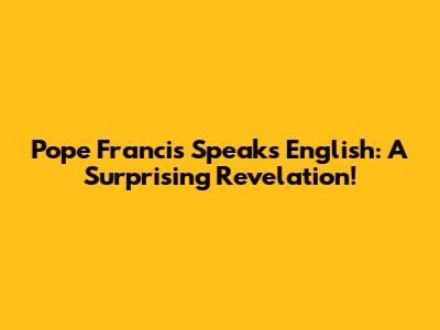 Pope Francis Speaks English: A Surprising Revelation!