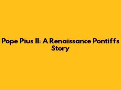 Pope Pius II: A Renaissance Pontiff's Story