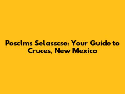 Posclms Selasscse: Your Guide to Cruces, New Mexico