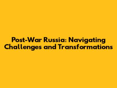 Post-War Russia: Navigating Challenges and Transformations