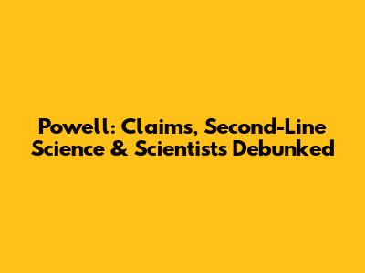 Powell: Claims, Second-Line Science & Scientists Debunked