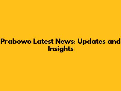 Prabowo Latest News: Updates and Insights