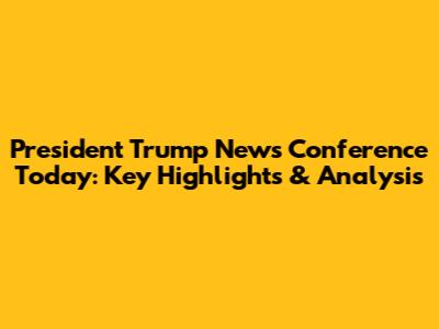 President Trump News Conference Today: Key Highlights & Analysis