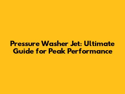 Pressure Washer Jet: Ultimate Guide for Peak Performance