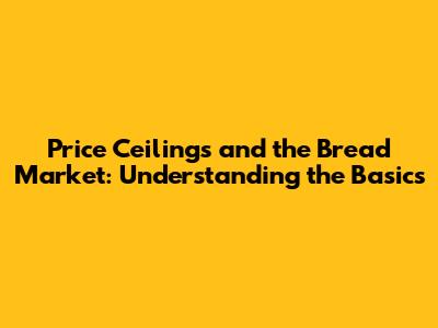 Price Ceilings and the Bread Market: Understanding the Basics
