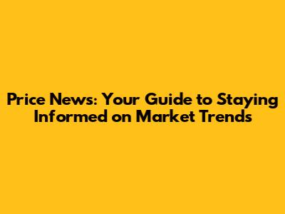 Price News: Your Guide to Staying Informed on Market Trends