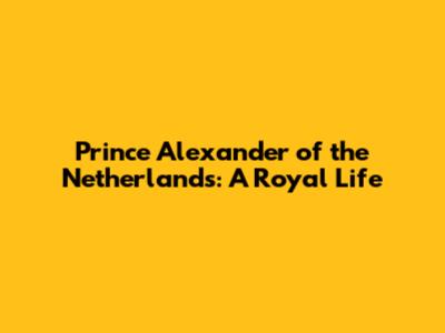 Prince Alexander of the Netherlands: A Royal Life