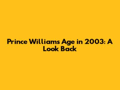 Prince William's Age in 2003: A Look Back