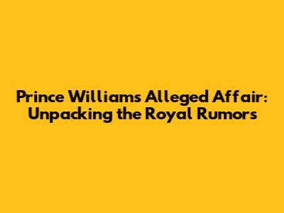 Prince William's Alleged Affair: Unpacking the Royal Rumors