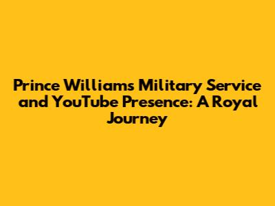 Prince William's Military Service and YouTube Presence: A Royal Journey