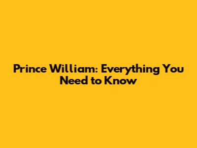 Prince William: Everything You Need to Know
