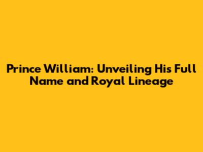 Prince William: Unveiling His Full Name and Royal Lineage