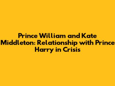Prince William and Kate Middleton: Relationship with Prince Harry in Crisis