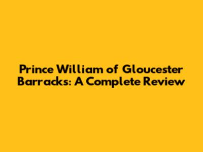 Prince William of Gloucester Barracks: A Complete Review