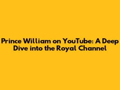 Prince William on YouTube: A Deep Dive into the Royal Channel