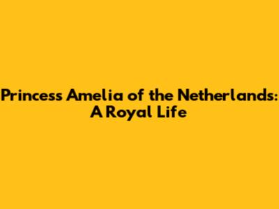 Princess Amelia of the Netherlands: A Royal Life