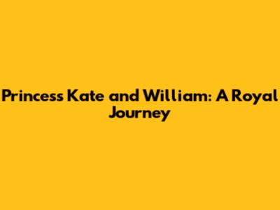Princess Kate and William: A Royal Journey