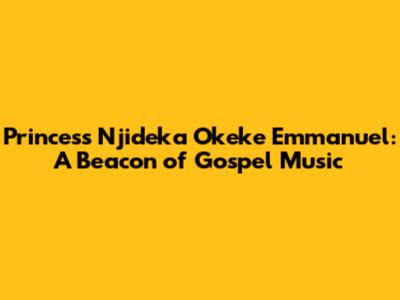 Princess Njideka Okeke Emmanuel: A Beacon of Gospel Music