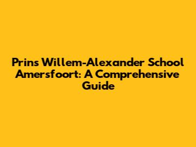 Prins Willem-Alexander School Amersfoort: A Comprehensive Guide