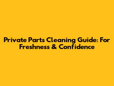 Private Parts Cleaning Guide: For Freshness & Confidence
