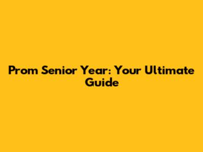 Prom Senior Year: Your Ultimate Guide