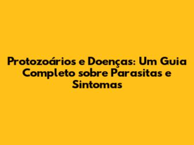 Protozoários e Doenças: Um Guia Completo sobre Parasitas e Sintomas