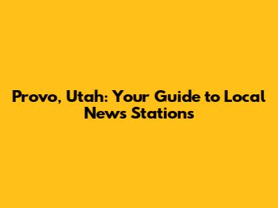 Provo, Utah: Your Guide to Local News Stations