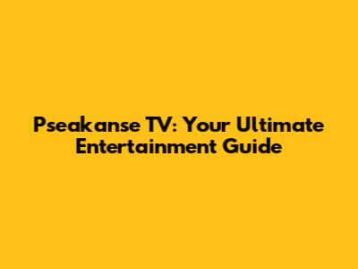 Pseakanse TV: Your Ultimate Entertainment Guide