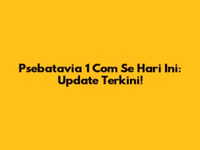 Psebatavia 1 Com Se Hari Ini: Update Terkini!