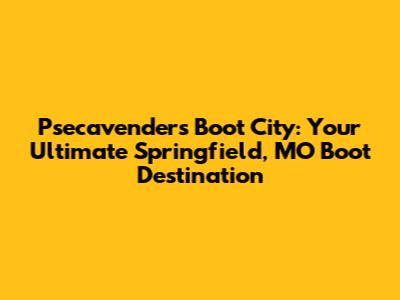 Psecavender's Boot City: Your Ultimate Springfield, MO Boot Destination