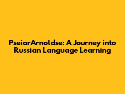 PseiarArnoldse: A Journey into Russian Language Learning