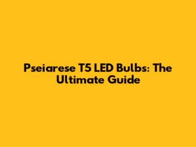 Pseiarese T5 LED Bulbs: The Ultimate Guide