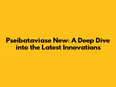 Pseibataviase New: A Deep Dive into the Latest Innovations