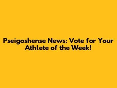Pseigoshense News: Vote for Your Athlete of the Week!