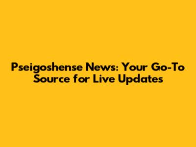 Pseigoshense News: Your Go-To Source for Live Updates