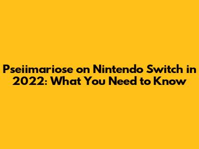 Pseiimariose on Nintendo Switch in 2022: What You Need to Know