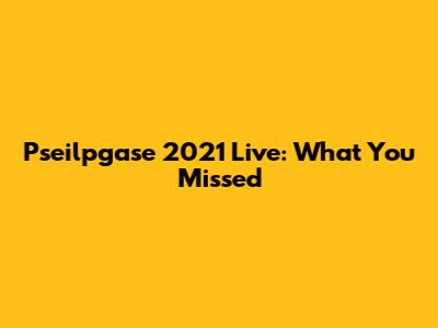 Pseilpgase 2021 Live: What You Missed