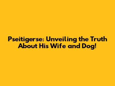 Pseitigerse: Unveiling the Truth About His Wife and Dog!