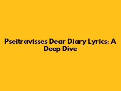 Pseitravisse's Dear Diary Lyrics: A Deep Dive