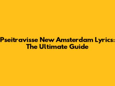 Pseitravisse New Amsterdam Lyrics: The Ultimate Guide