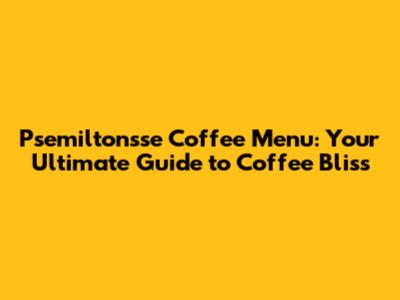 Psemilton'sse Coffee Menu: Your Ultimate Guide to Coffee Bliss