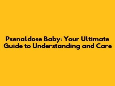 Psenaldose Baby: Your Ultimate Guide to Understanding and Care