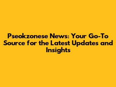 Pseokzonese News: Your Go-To Source for the Latest Updates and Insights
