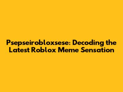 Psepseirobloxsese: Decoding the Latest Roblox Meme Sensation