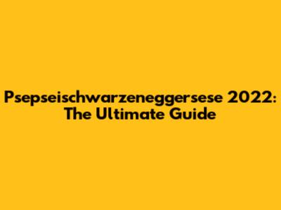 Psepseischwarzeneggersese 2022: The Ultimate Guide