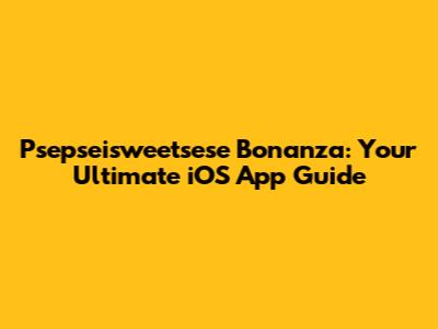 Psepseisweetsese Bonanza: Your Ultimate iOS App Guide