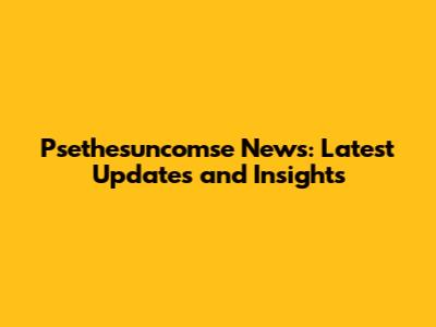 Psethesuncomse News: Latest Updates and Insights