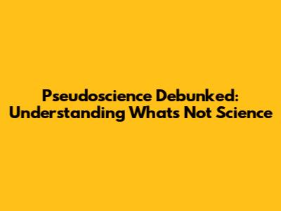 Pseudoscience Debunked: Understanding What's Not Science
